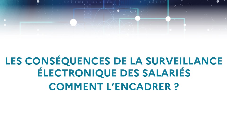 Les conséquences de la surveillance électronique des salariés - Comment l’encadrer ?